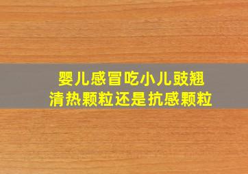 婴儿感冒吃小儿豉翘清热颗粒还是抗感颗粒