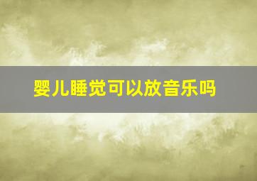 婴儿睡觉可以放音乐吗