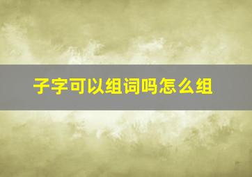 子字可以组词吗怎么组