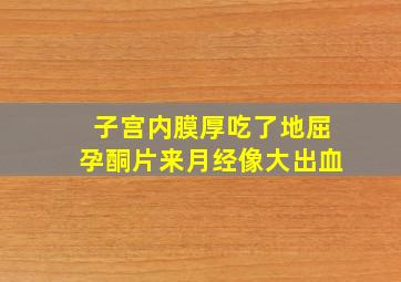 子宫内膜厚吃了地屈孕酮片来月经像大出血