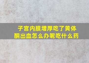 子宫内膜增厚吃了黄体酮出血怎么办呢吃什么药