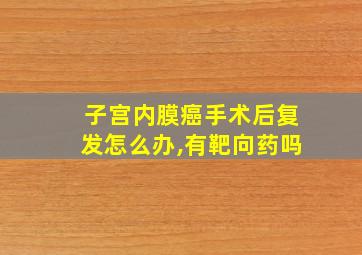 子宫内膜癌手术后复发怎么办,有靶向药吗