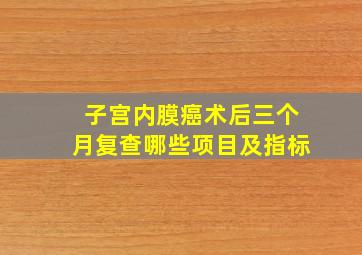 子宫内膜癌术后三个月复查哪些项目及指标