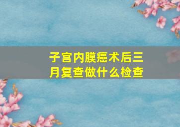 子宫内膜癌术后三月复查做什么检查