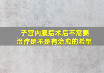 子宫内膜癌术后不需要治疗是不是有治愈的希望