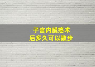 子宫内膜癌术后多久可以散步