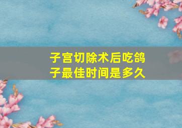 子宫切除术后吃鸽子最佳时间是多久