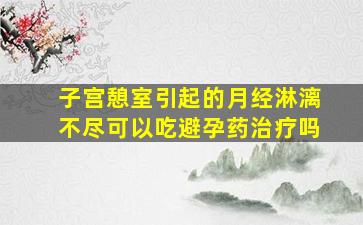 子宫憩室引起的月经淋漓不尽可以吃避孕药治疗吗