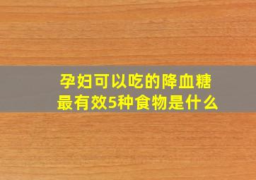 孕妇可以吃的降血糖最有效5种食物是什么