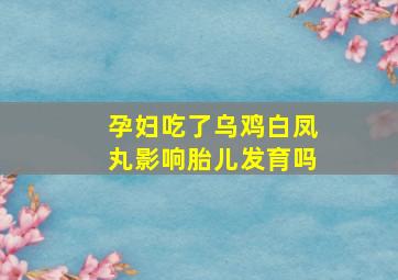 孕妇吃了乌鸡白凤丸影响胎儿发育吗