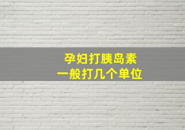 孕妇打胰岛素一般打几个单位