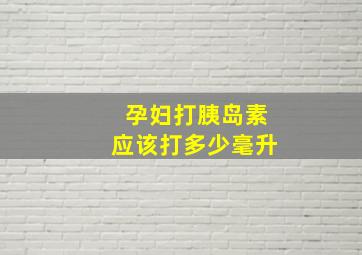 孕妇打胰岛素应该打多少毫升