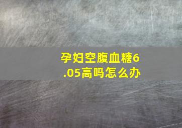 孕妇空腹血糖6.05高吗怎么办