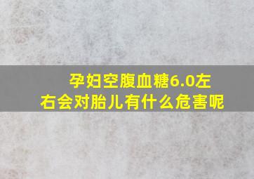 孕妇空腹血糖6.0左右会对胎儿有什么危害呢