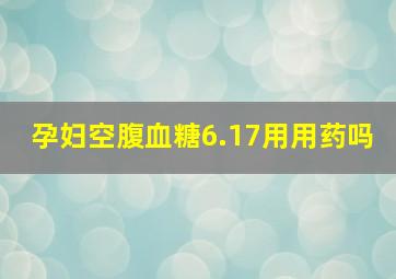 孕妇空腹血糖6.17用用药吗