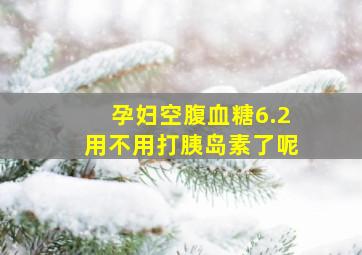 孕妇空腹血糖6.2用不用打胰岛素了呢