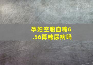 孕妇空腹血糖6.56算糖尿病吗