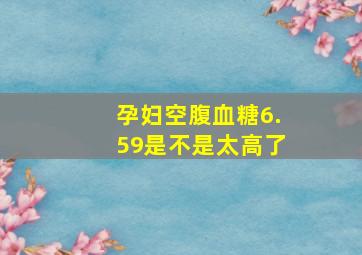 孕妇空腹血糖6.59是不是太高了