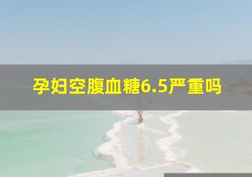 孕妇空腹血糖6.5严重吗