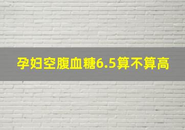 孕妇空腹血糖6.5算不算高