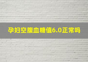 孕妇空腹血糖值6.0正常吗