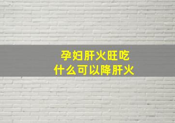 孕妇肝火旺吃什么可以降肝火