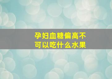 孕妇血糖偏高不可以吃什么水果