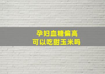 孕妇血糖偏高可以吃甜玉米吗