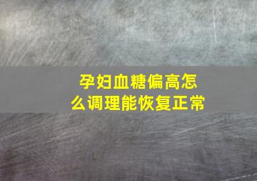 孕妇血糖偏高怎么调理能恢复正常