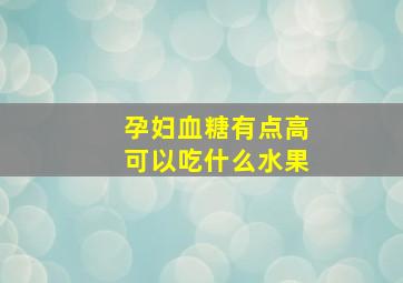 孕妇血糖有点高可以吃什么水果