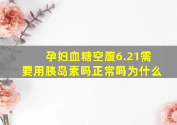 孕妇血糖空腹6.21需要用胰岛素吗正常吗为什么