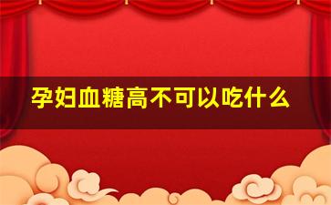 孕妇血糖高不可以吃什么