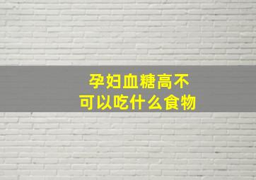 孕妇血糖高不可以吃什么食物