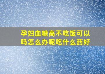 孕妇血糖高不吃饭可以吗怎么办呢吃什么药好