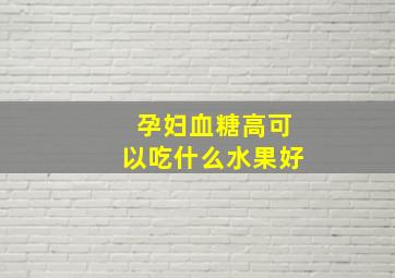 孕妇血糖高可以吃什么水果好