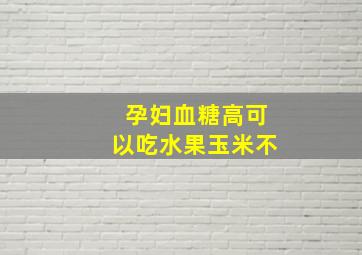 孕妇血糖高可以吃水果玉米不