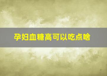 孕妇血糖高可以吃点啥