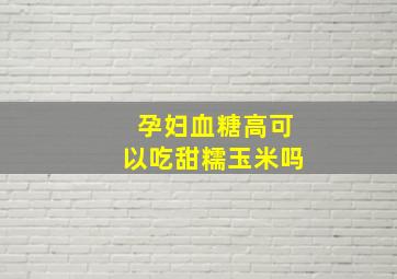 孕妇血糖高可以吃甜糯玉米吗