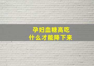 孕妇血糖高吃什么才能降下来