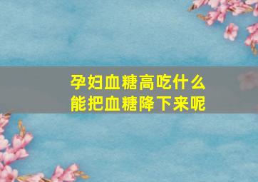 孕妇血糖高吃什么能把血糖降下来呢