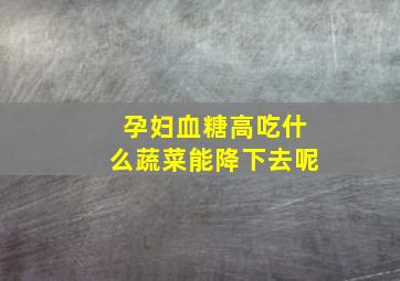 孕妇血糖高吃什么蔬菜能降下去呢