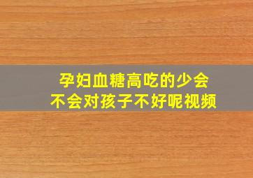 孕妇血糖高吃的少会不会对孩子不好呢视频