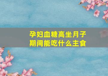 孕妇血糖高坐月子期间能吃什么主食