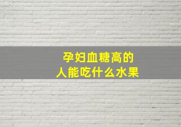 孕妇血糖高的人能吃什么水果