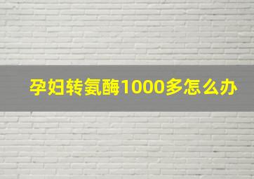 孕妇转氨酶1000多怎么办