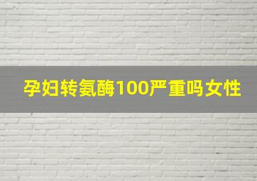 孕妇转氨酶100严重吗女性