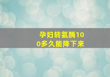 孕妇转氨酶100多久能降下来