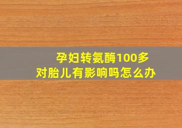 孕妇转氨酶100多对胎儿有影响吗怎么办