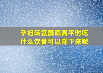 孕妇转氨酶偏高平时吃什么饮食可以降下来呢