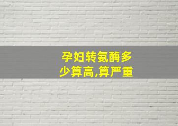 孕妇转氨酶多少算高,算严重